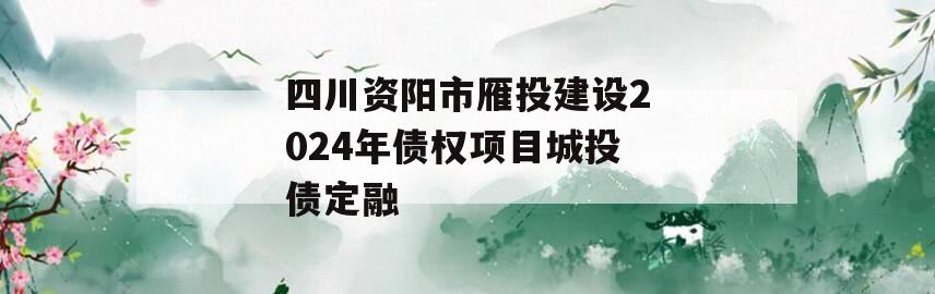 四川资阳市雁投建设2024年债权项目城投债定融