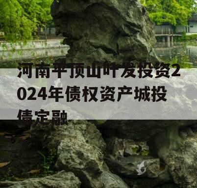 河南平顶山叶发投资2024年债权资产城投债定融