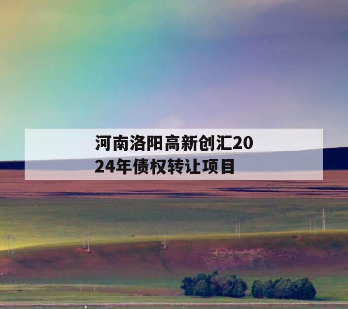 河南洛阳高新创汇2024年债权转让项目
