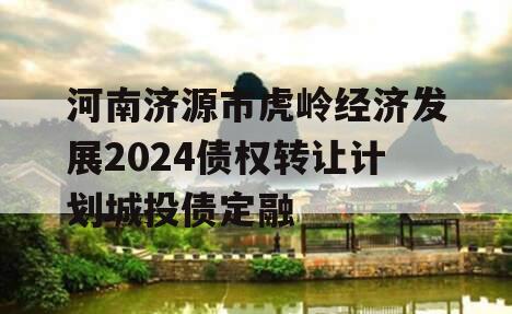 河南济源市虎岭经济发展2024债权转让计划城投债定融
